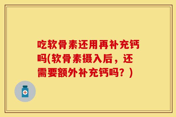 吃软骨素还用再补充钙吗(软骨素摄入后，还需要额外补充钙吗？)