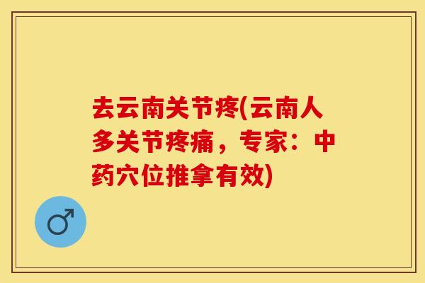 去云南关节疼(云南人多关节疼痛，专家：中药穴位推拿有效)