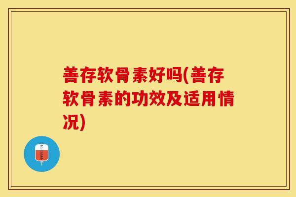 善存软骨素好吗(善存软骨素的功效及适用情况)