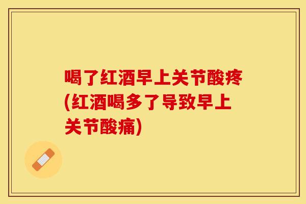 喝了红酒早上关节酸疼(红酒喝多了导致早上关节酸痛)