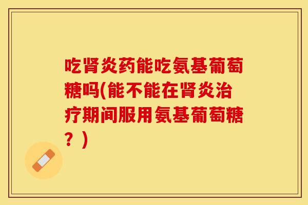 吃肾炎药能吃氨基葡萄糖吗(能不能在肾炎治疗期间服用氨基葡萄糖？)