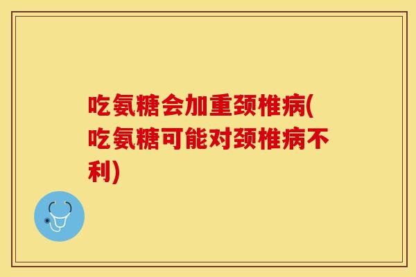 吃氨糖会加重颈椎病(吃氨糖可能对颈椎病不利)