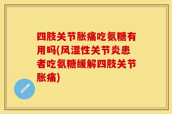 四肢关节胀痛吃氨糖有用吗(风湿性关节炎患者吃氨糖缓解四肢关节胀痛)