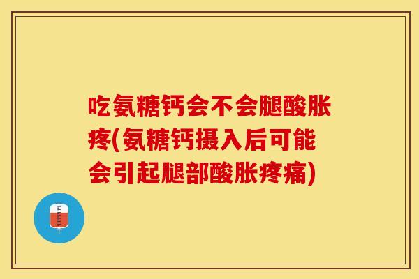 吃氨糖钙会不会腿酸胀疼(氨糖钙摄入后可能会引起腿部酸胀疼痛)-第1张图片-关节保镖