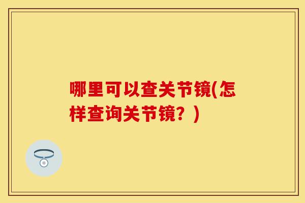 哪里可以查关节镜(怎样查询关节镜？)
