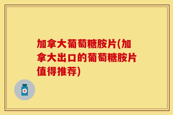 加拿大葡萄糖胺片(加拿大出口的葡萄糖胺片值得推荐)