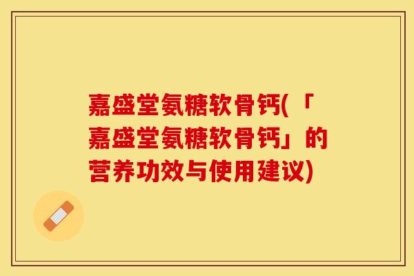 嘉盛堂氨糖软骨钙(「嘉盛堂氨糖软骨钙」的营养功效与使用建议)
