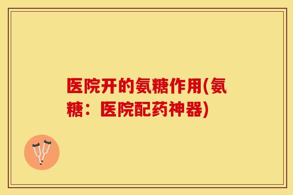 医院开的氨糖作用(氨糖：医院配药神器)