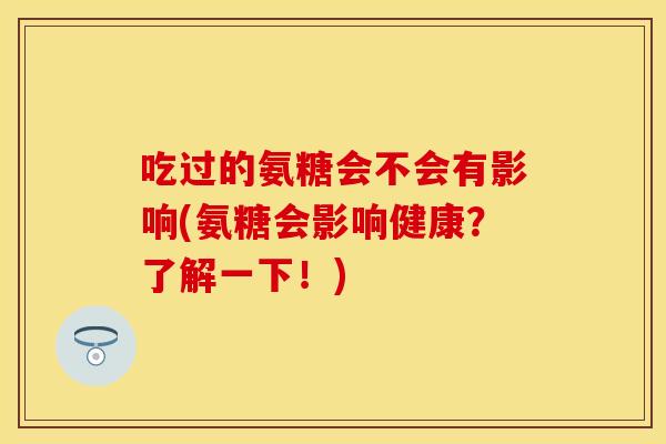 吃过的氨糖会不会有影响(氨糖会影响健康？了解一下！)