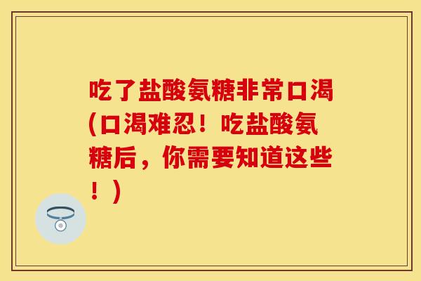吃了盐酸氨糖非常口渴(口渴难忍！吃盐酸氨糖后，你需要知道这些！)