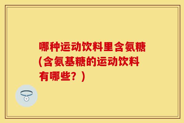 哪种运动饮料里含氨糖(含氨基糖的运动饮料有哪些？)