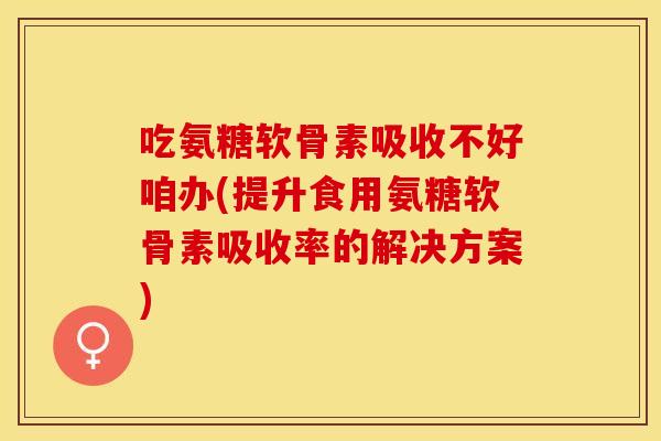 吃氨糖软骨素吸收不好咱办(提升食用氨糖软骨素吸收率的解决方案)