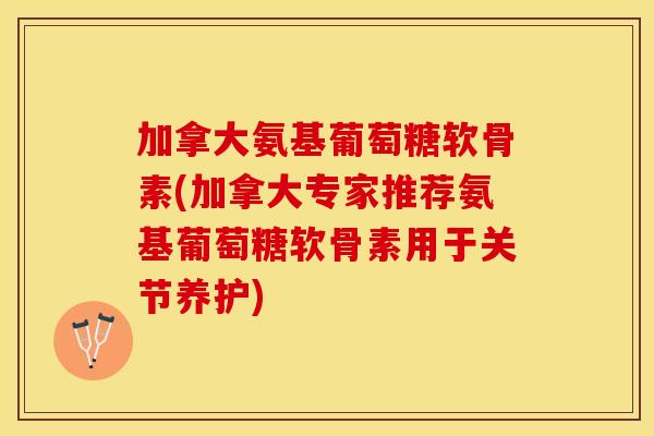 加拿大氨基葡萄糖软骨素(加拿大专家推荐氨基葡萄糖软骨素用于关节养护)