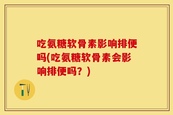 吃氨糖软骨素影响排便吗(吃氨糖软骨素会影响排便吗？)