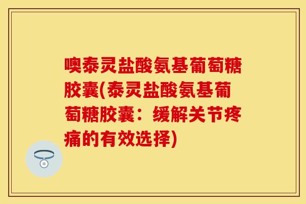 噢泰灵盐酸氨基葡萄糖胶囊(泰灵盐酸氨基葡萄糖胶囊：缓解关节疼痛的有效选择)