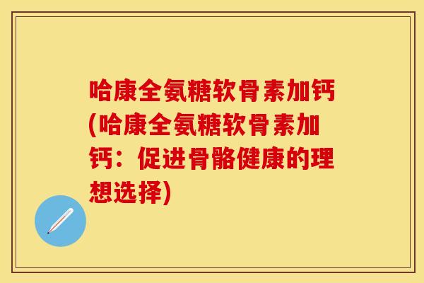 哈康全氨糖软骨素加钙(哈康全氨糖软骨素加钙：促进骨骼健康的理想选择)