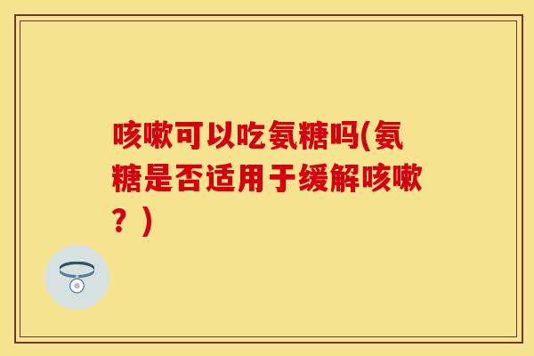 咳嗽可以吃氨糖吗(氨糖是否适用于缓解咳嗽？)