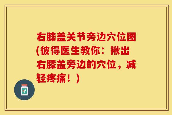 右膝盖关节旁边穴位图(彼得医生教你：揪出右膝盖旁边的穴位，减轻疼痛！)