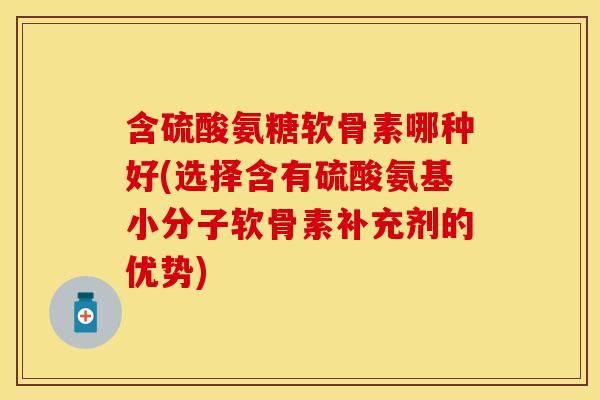 含硫酸氨糖软骨素哪种好(选择含有硫酸氨基小分子软骨素补充剂的优势)