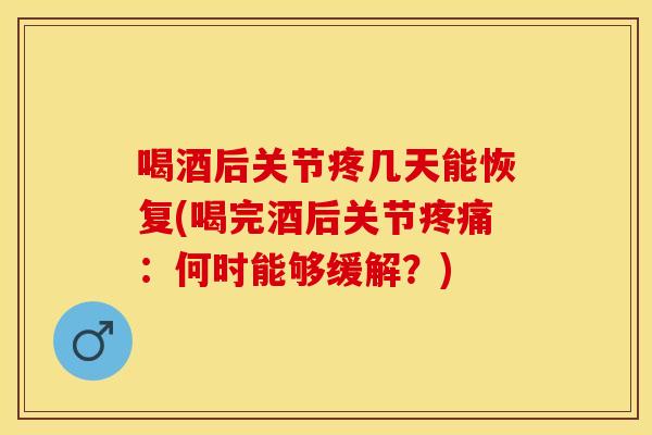喝酒后关节疼几天能恢复(喝完酒后关节疼痛：何时能够缓解？)
