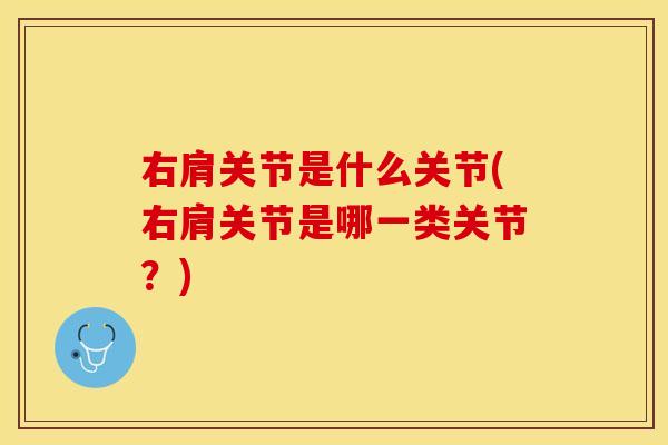 右肩关节是什么关节(右肩关节是哪一类关节？)
