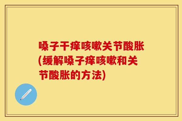 嗓子干痒咳嗽关节酸胀(缓解嗓子痒咳嗽和关节酸胀的方法)