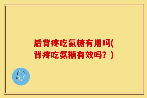 后背疼吃氨糖有用吗(背疼吃氨糖有效吗？)