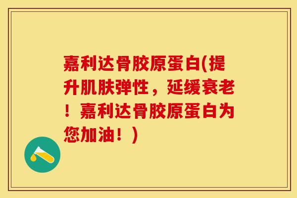 嘉利达骨胶原蛋白(提升肌肤弹性，延缓衰老！嘉利达骨胶原蛋白为您加油！)