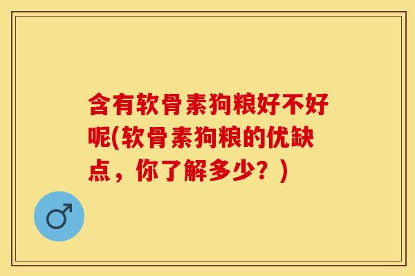 含有软骨素狗粮好不好呢(软骨素狗粮的优缺点，你了解多少？)