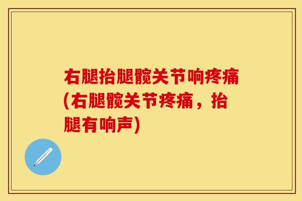 右腿抬腿髋关节响疼痛(右腿髋关节疼痛，抬腿有响声)