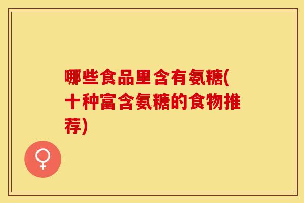 哪些食品里含有氨糖(十种富含氨糖的食物推荐)