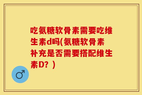 吃氨糖软骨素需要吃维生素d吗(氨糖软骨素补充是否需要搭配维生素D？)