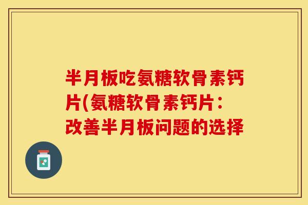 半月板吃氨糖软骨素钙片(氨糖软骨素钙片：改善半月板问题的选择