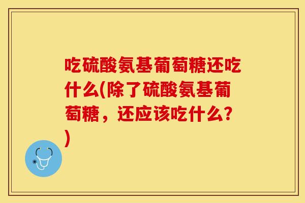 吃硫酸氨基葡萄糖还吃什么(除了硫酸氨基葡萄糖，还应该吃什么？)