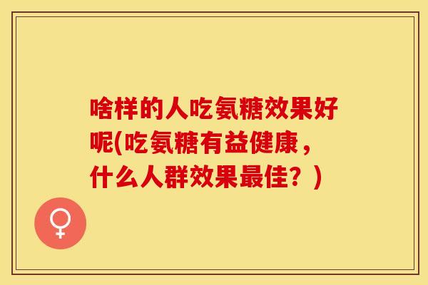 啥样的人吃氨糖效果好呢(吃氨糖有益健康，什么人群效果最佳？)