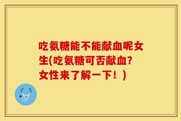吃氨糖能不能献血呢女生(吃氨糖可否献血？女性来了解一下！)