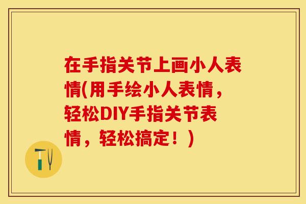 在手指关节上画小人表情(用手绘小人表情，轻松DIY手指关节表情，轻松搞定！)
