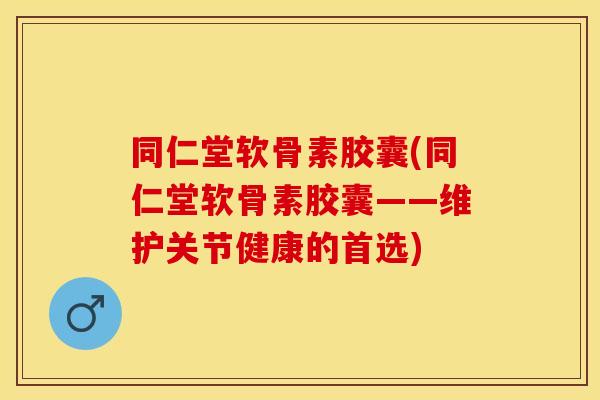 同仁堂软骨素胶囊(同仁堂软骨素胶囊——维护关节健康的首选)