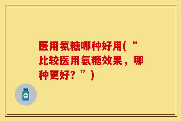医用氨糖哪种好用(“比较医用氨糖效果，哪种更好？”)
