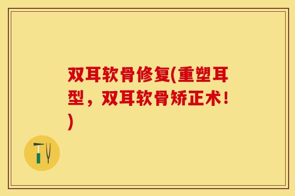 双耳软骨修复(重塑耳型，双耳软骨矫正术！)