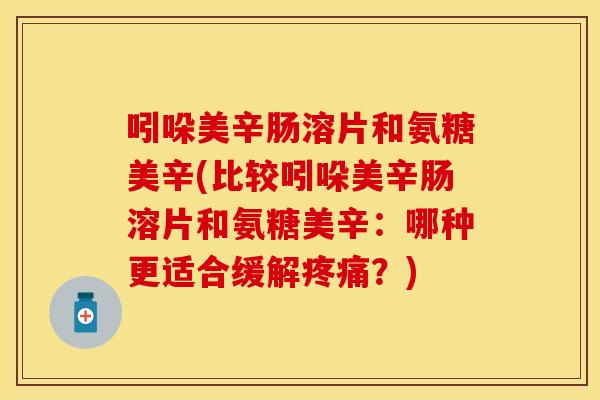 吲哚美辛肠溶片和氨糖美辛(比较吲哚美辛肠溶片和氨糖美辛：哪种更适合缓解疼痛？)