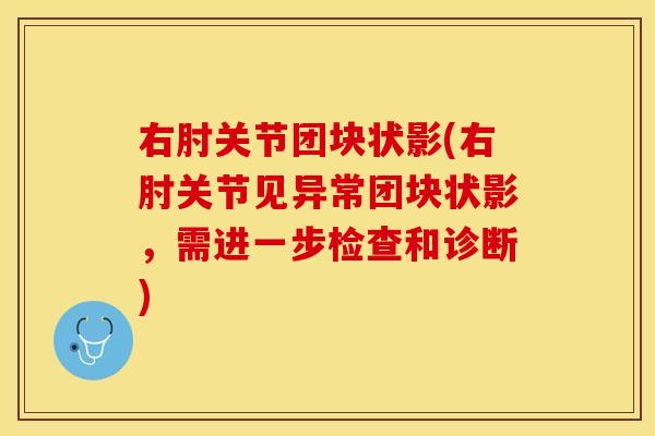 右肘关节团块状影(右肘关节见异常团块状影，需进一步检查和诊断)