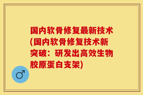 国内软骨修复最新技术(国内软骨修复技术新突破：研发出高效生物胶原蛋白支架)