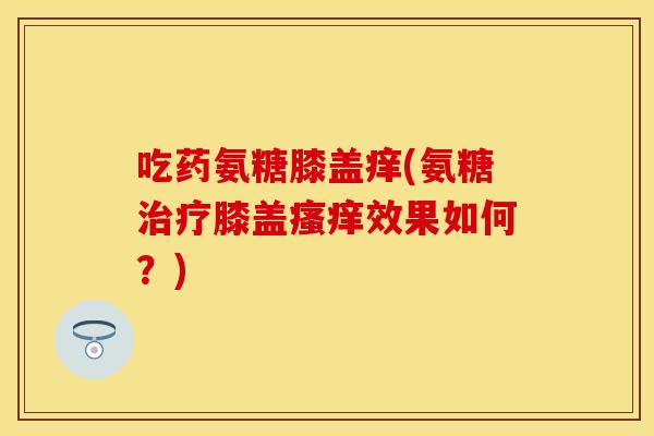 吃药氨糖膝盖痒(氨糖治疗膝盖瘙痒效果如何？)