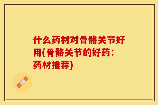 什么药材对骨骼关节好用(骨骼关节的好药：药材推荐)