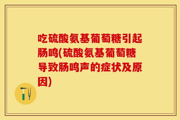吃硫酸氨基葡萄糖引起肠鸣(硫酸氨基葡萄糖导致肠鸣声的症状及原因)