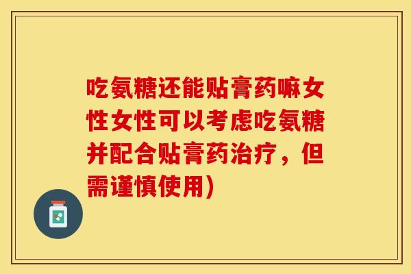 吃氨糖还能贴膏药嘛女性女性可以考虑吃氨糖并配合贴膏药治疗，但需谨慎使用)