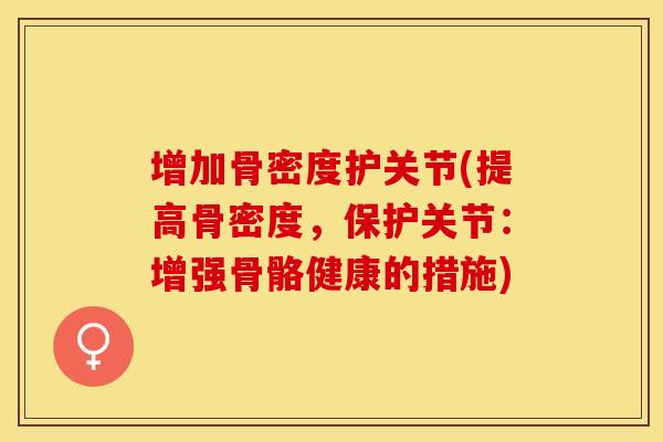 增加骨密度护关节(提高骨密度，保护关节：增强骨骼健康的措施)