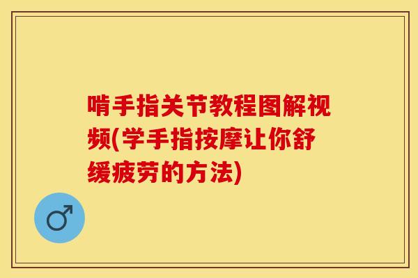 啃手指关节教程图解视频(学手指按摩让你舒缓疲劳的方法)