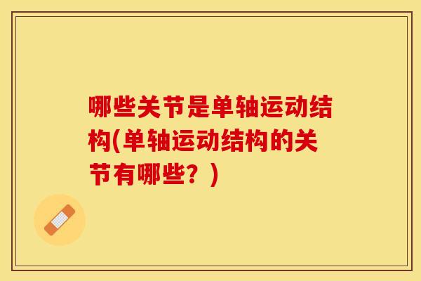 哪些关节是单轴运动结构(单轴运动结构的关节有哪些？)